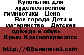 Купальник для художественной гимнастики › Цена ­ 20 000 - Все города Дети и материнство » Детская одежда и обувь   . Крым,Красноперекопск